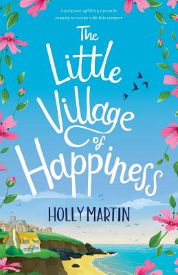 The Little Village of Happiness: A gorgeous uplifting romantic comedy to escape with this summer - Holly Martin