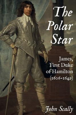 The Polar Star: James, First Duke of Hamilton (1606-1649) - John Scally