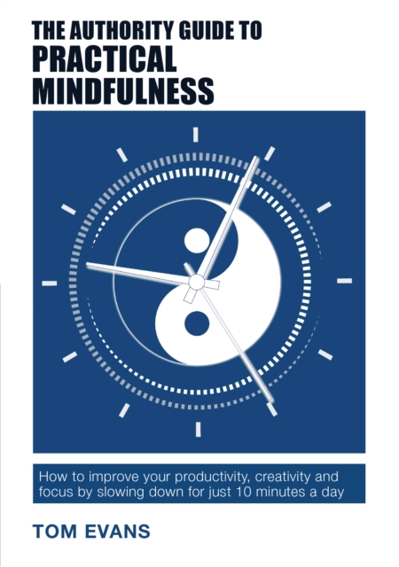 The Authority Guide to Practical Mindfulness: How to improve your productivity, creativity and focus by slowing down for just 10 minutes a day - Tom Evans