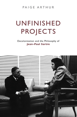 Unfinished Projects: Decolonization and the Philosophy of Jean-Paul Sartre - Paige Arthur