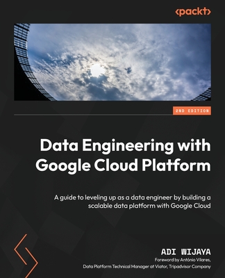 Data Engineering with Google Cloud Platform - Second Edition: A guide to leveling up as a data engineer by building a scalable data platform with Goog - Adi Wijaya