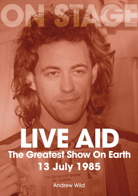 Live Aid: The Greatest Show on Earth 13 July 1985 - Andrew Wild