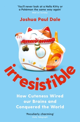 Irresistible: How Cuteness Wired Our Brains and Conquered the World - Joshua Paul Dale