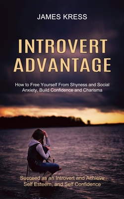 Introvert advantage: How to Free Yourself From Shyness and Social Anxiety, Build Confidence and Charisma (Succeed as an Introvert and Achie - James Kress