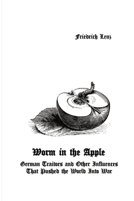 Worm in the Apple: German Traitors and Other Influences That Pushed the World Into War - Friedrich Lenz