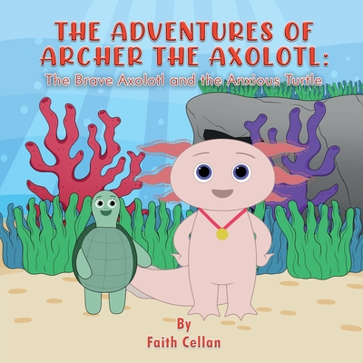 The Adventures of Archer the Axolotl: The Brave Axolotl and the Anxious Turtle - Faith Cellan