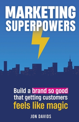 Marketing Superpowers: Build A Brand So Good That Getting Customers Feels Like Magic - Jon Davids