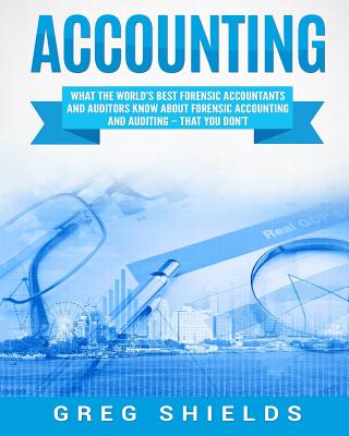 Accounting: What the World's Best Forensic Accountants and Auditors Know About Forensic Accounting and Auditing - That You Don't - Greg Shields