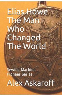 Coperta cărții 'Elias Howe: The Man Who Changed The World - Sewing Machine Pioneer Series Askaroff'
