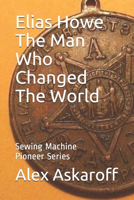 Elias Howe: The Man Who Changed The World - Sewing Machine Pioneer Series Askaroff