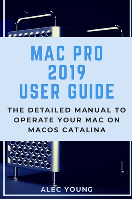Mac Pro 2019 User Guide: The Detailed Manual to Operate Your Mac on MacOS Catalina - Alec Young