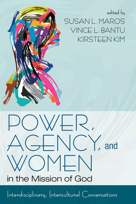 Power, Agency, and Women in the Mission of God: Interdisciplinary, Intercultural Conversations - Susan L. Maros