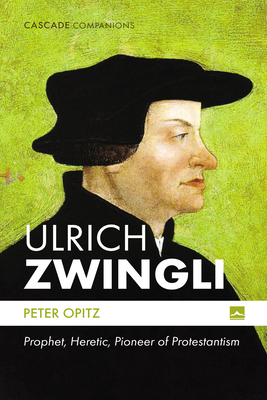 Ulrich Zwingli: Prophet, Heretic, Pioneer of Protestantism - Peter Opitz