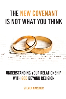 The New Covenant Is Not What You Think: Understanding Your Relationship with God Beyond Religion - Steven Gardner