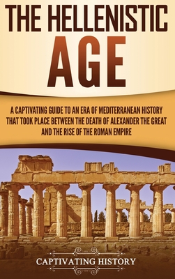 The Hellenistic Age: A Captivating Guide to an Era of Mediterranean History That Took Place Between the Death of Alexander the Great and th - Captivating History