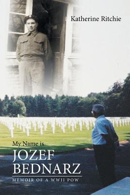My Name is Jozef Bednarz: Memoir of a WWII POW - Katherine Ritchie