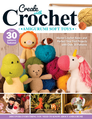 Create with Crochet: Amigurumi Soft Toys: Master Crochet Basics and Perfect Your First Projects with Over 30 Patterns - Jen Neal