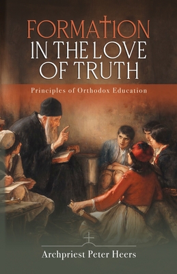 Formation in the Love of Truth: Principles of Orthodox Education - Peter Heers