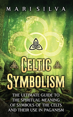 Celtic Symbolism: The Ultimate Guide to the Spiritual Meaning of Symbols of the Celts and Their Use in Paganism - Mari Silva