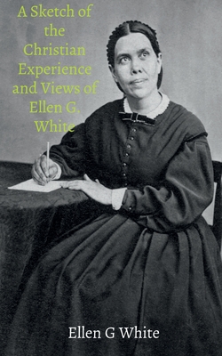 A Sketch of the Christian Experience and Views of Ellen G. White - Ellen G