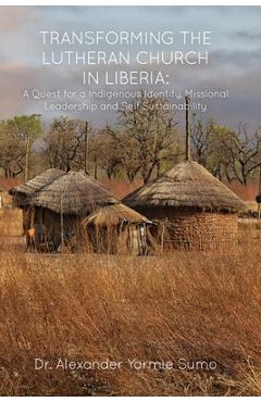 Transforming the Lutheran Church in Liberia: A Quest for a Indigenous Identity, Missional Leadership and Self Sustainability - Alexander Yarmie Sumo