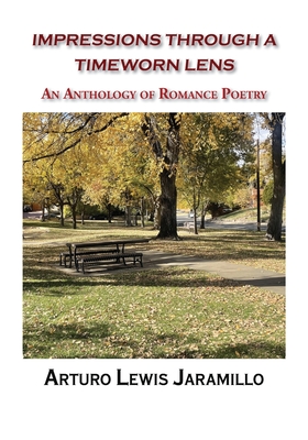Impressions Through a Timeworn Lens: An Anthology of Romance Poetry - Arturo Lewis Jaramillo