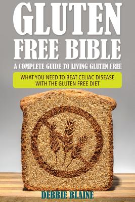 Gluten Free Bible: A Complete Guide to Living Gluten Free - Debbie Blaine