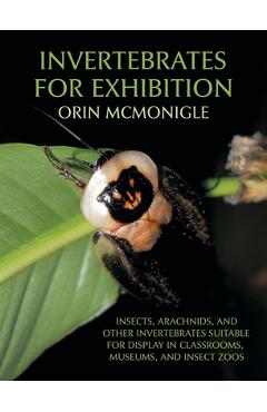 Poza produsului Invertebrates For Exhibition: Insects, Arachnids, and Other Invertebrates Suitable for Display in Classrooms, Museums, and Insect Zoos - Orin Mcmonigle