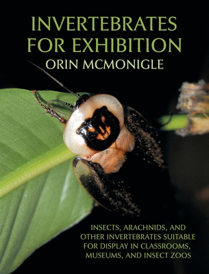 Invertebrates For Exhibition: Insects, Arachnids, and Other Invertebrates Suitable for Display in Classrooms, Museums, and Insect Zoos - Orin Mcmonigle