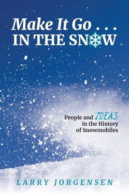 Make It Go in the Snow: People and Ideas in the History of Snowmobiles - Larry Jorgensen