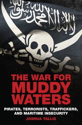 The War for Muddy Waters: Pirates, Terrorists, Traffickers, and Maritime Insecurity - Joshua Tallis