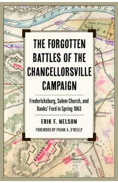 The Forgotten Battles of the Chancellorsville Campaign: Fredericksburg, Salem Church, and Banks' Ford in Spring 1863 - Erik F. Nelson