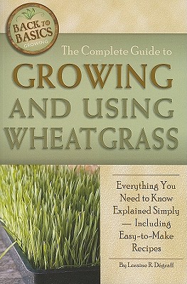 The Complete Guide to Growing and Using Wheatgrass: Everything You Need to Know Explained Simply, Including Easy-to-Make Recipes - Loraine Degraff