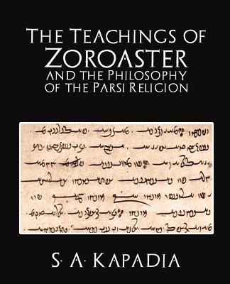 The Teachings of Zoroaster and the Philosophy of the Parsi Religion - A. Kapadia S. A. Kapadia