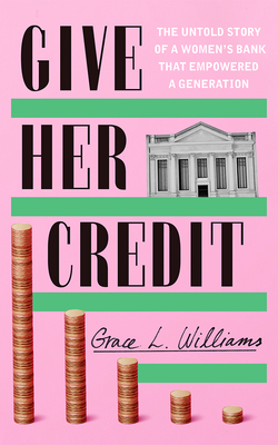 Give Her Credit: The Untold Account of a Women's Bank That Empowered a Generation - Grace L. Williams