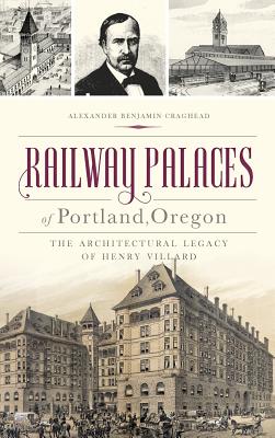 Railway Palaces of Portland, Oregon: The Architectural Legacy of Henry Villard - Alexander Benjamin Craghead