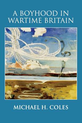 A Boyhood in Wartime Britain - Michael H. Coles
