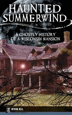 Haunted Summerwind: A Ghostly History of a Wisconsin Mansion - Devon Bell