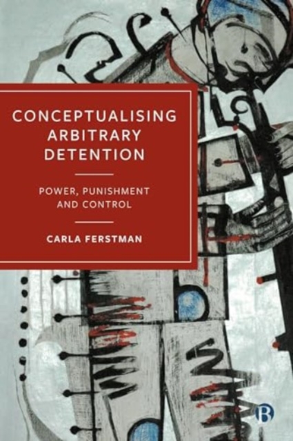 Conceptualising Arbitrary Detention: Power, Punishment and Control - Carla Ferstman