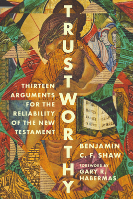 Trustworthy: Thirteen Arguments for the Reliability of the New Testament - Benjamin Shaw