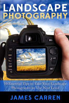 Landscape Photography: 10 Essential Tips To Take Your Landscape Photography To The Next Level - James Carren