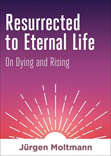 Resurrected to Eternal Life: On Dying and Rising - Jürgen Moltmann