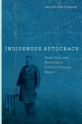 Indigenous Autocracy: Power, Race, and Resources in Porfirian Tlaxcala, Mexico - Jaclyn Sumner