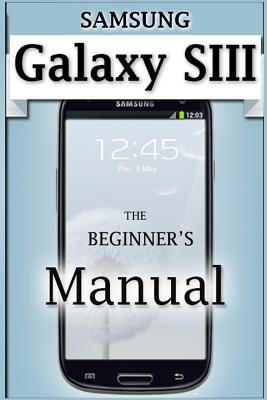 Samsung Galaxy S3 Manual: The Beginner's User's Guide to the Galaxy S3 - Francis Monico