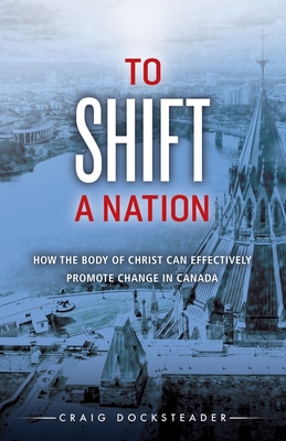 To Shift a Nation: How the Body of Christ Can Effectively Promote Change in Canada - Craig Docksteader