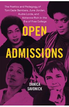 Open Admissions: The Poetics and Pedagogy of Toni Cade Bambara, June Jordan, Audre Lorde, and Adrienne Rich in the Era of Free College - Danica Savonick