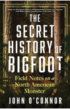 The Secret History of Bigfoot: Field Notes on a North American Monster - John O'connor