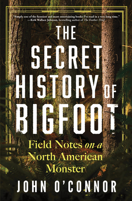 The Secret History of Bigfoot: Field Notes on a North American Monster - John O'connor