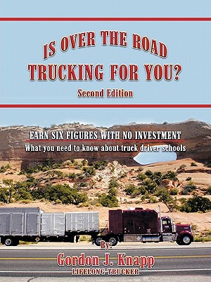 Is Over the Road Trucking for You? Second Edition: EARN SIX FIGURES WITH NO INVESTMENT What you need to know about truck driver schools - Gordon J. Knapp