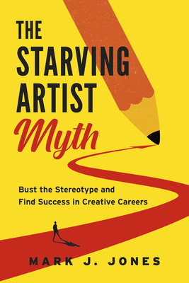 The Starving Artist Myth: Bust the Stereotype and Find Success in Creative Careers - Mark J. Jones